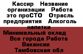 Кассир › Название организации ­ Работа-это проСТО › Отрасль предприятия ­ Алкоголь, напитки › Минимальный оклад ­ 1 - Все города Работа » Вакансии   . Тамбовская обл.,Моршанск г.